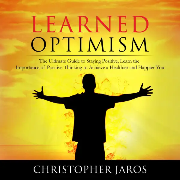 Learned Optimism : The Ultimate Guide to Staying Positive, Learn the Importance of Positive Thinking to Achieve a Healthier and Happier You