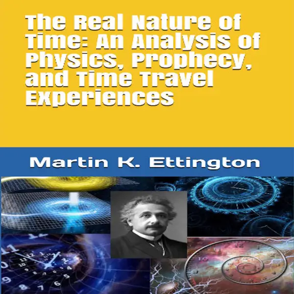 The Real Nature of Time : An Analysis of Physics, Prophecy, and Time Travel Experiences