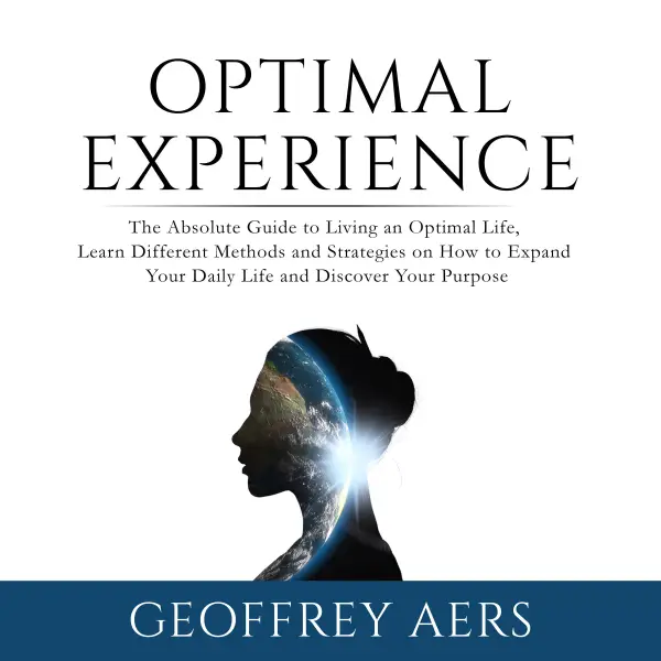 Optimal Experience : The Absolute Guide to Living an Optimal Life, Learn Different Methods and Strategies on How to Expand Your Daily Life and Discover Your Purpose