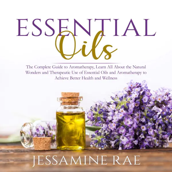 Essential Oils : The Complete Guide to Aromatherapy, Learn All About the Natural Wonders and Therapeutic Use of Essential Oils and Aromatherapy to Achieve Better Health and Wellness