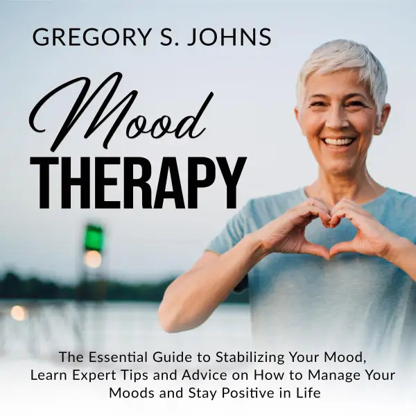 Mood Therapy : The Essential Guide to Stabilizing Your Mood, Learn Expert Tips and Advice on How to Manage Your Moods and Stay Positive in Life