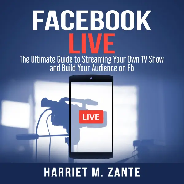 Facebook Live : The Ultimate Guide to Streaming Your Own TV Show and Build Your Audience on Fb