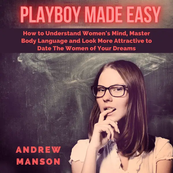 Playboy Made Easy : How to Understand Women's Mind, Master Body Language and Look More Attractive to Date The Women of Your Dreams