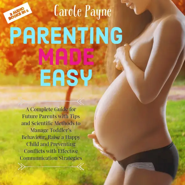 Parenting Made Easy : A Complete Guide for Future Parents with Tips and Scientific Methods to Manage Toddler’s Behaviour, Raise a Happy Child and Preventing Conflicts with Effective Communication Strategies