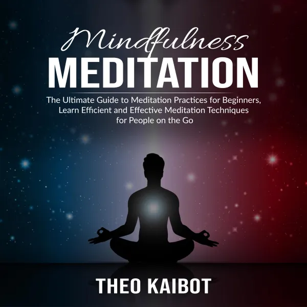 Mindfulness Meditation : The Ultimate Guide to Meditation Practices for Beginners, Learn Efficient and Effective Meditation Techniques for People on the Go