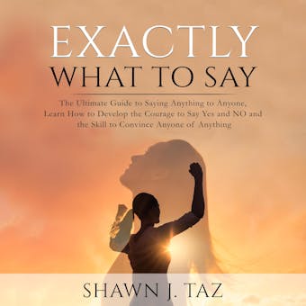 Exactly What to Say: The Ultimate Guide to Saying Anything to Anyone, Learn How to Develop the Courage to Say Yes and NO and the Skill to Convince Anyone of Anything - undefined