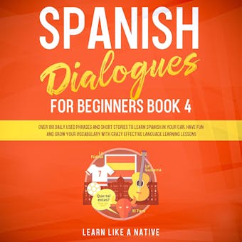 Spanish Dialogues for Beginners Book 4: Over 100 Daily Used Phrases and Short Stories to Learn Spanish in Your Car. Have Fun and Grow Your Vocabulary with Crazy Effective Language Learning Lessons - Learn Like A Native
