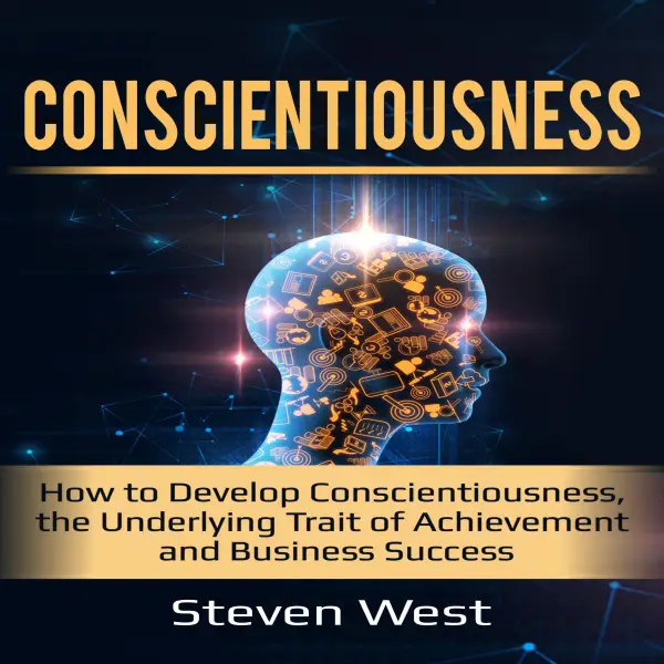 Conscientiousness : How to Develop Conscientiousness, the Underlying Trait of Achievement and Business Success