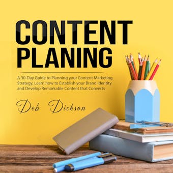 Content Planning: A 30-Day Guide to Planning your Content Marketing Strategy, Learn how to Establish your Brand Identity and Develop Remarkable Content that Converts - Deb Dickson