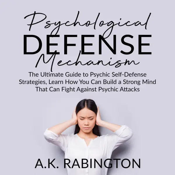 Psychological Defense Mechanism : The Ultimate Guide to Psychic Self-Defense Strategies, Learn How You Can Build a Strong Mind That Can Fight Against Psychic Attacks
