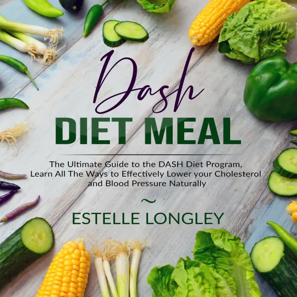 DASH Diet Meal : The Ultimate Guide to the DASH Diet Program, Learn All The Ways to Effectively Lower your Cholesterol and Blood Pressure Naturally