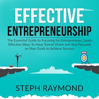 Effective Entrepreneurship: The Essential Guide to Focusing for Entrepreneurs, Learn Effective Ways To Have Tunnel Vision and Stay Focused on Your Goals to Achieve Success - Steph Raymond