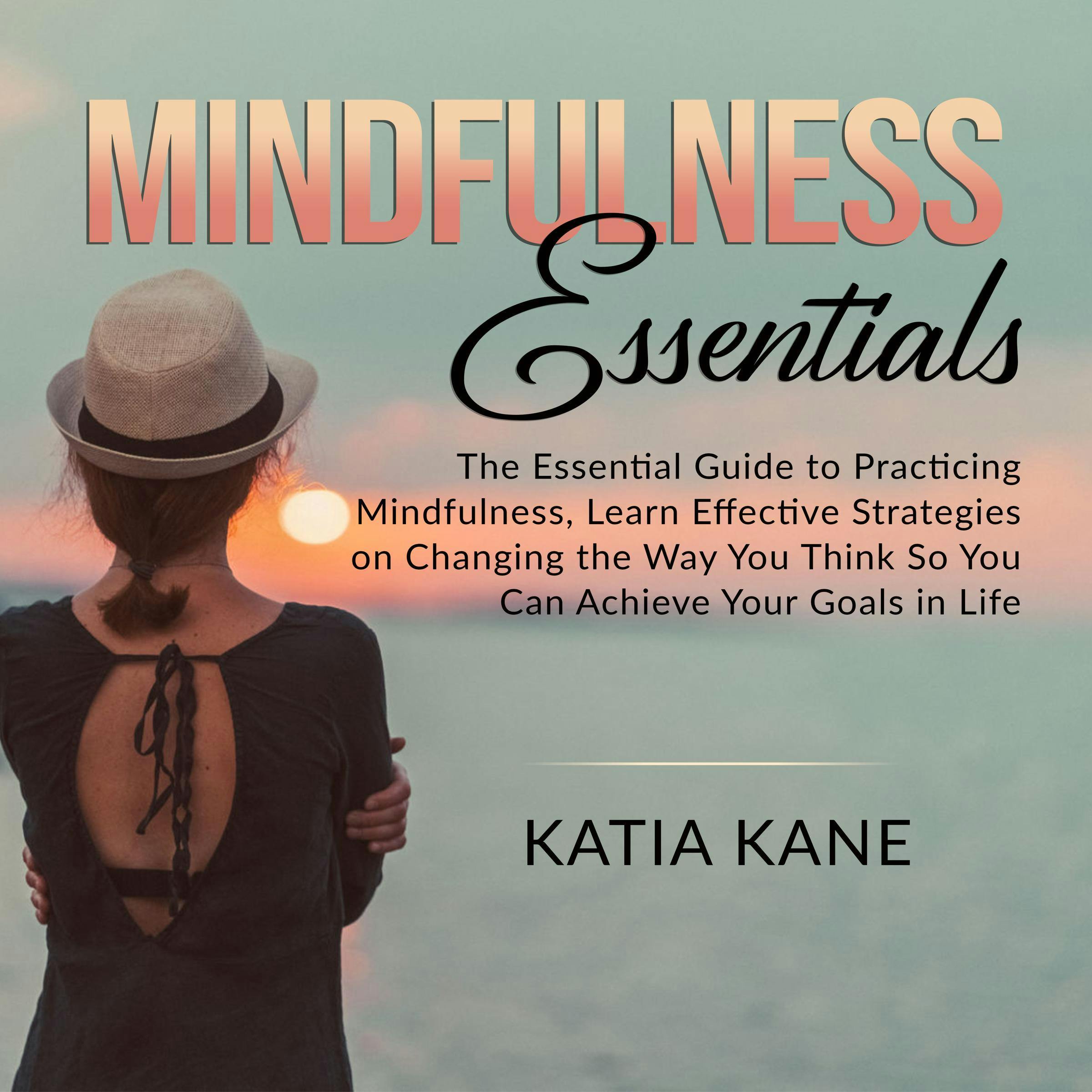 Mindfulness Essentials: The Essential Guide To Practicing Mindfulness,  Learn Effective Strategies On Changing The Way You Think So You Can Achieve  Your Goals In Life, Audiobook, Katia Kane