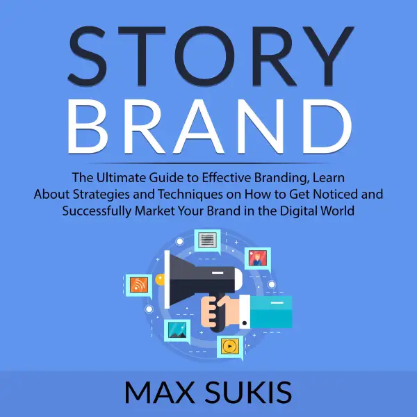 Story Brand : The Ultimate Guide to Effective Branding, Learn About Strategies and Techniques on How to Get Notice and Successfully Market Your Brand in the Digital World