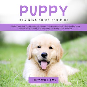 Puppy Training Guide for Kids: How to Train Your Dog or Puppy for Children, Following a Beginners Step-By-Step guide: Includes Potty Training, 101 Dog Tricks, Socializing Skills, and More. - undefined