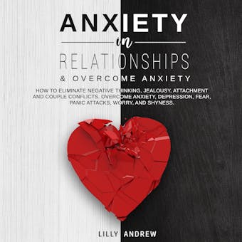Anxiety in Relationships & Overcome Anxiety: How to Eliminate Negative Thinking, Jealousy, Attachment and Couple Conflicts. Overcome Anxiety, Depression, Fear, Panic attacks, Worry, and Shyness. - Lilly Andrew