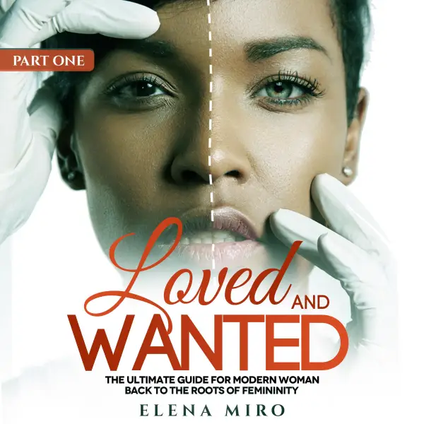 Loved and Wanted : The Ultimate Guide for the Modern Woman, Back to the Roots of Femininity, Part I
