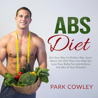Abs Diet: Eat Your Way to Perfect Abs, Learn About the Diet That Can Help You Lose Your Belly Fat and Achieve the Abs of Your Dreams - Park Cowley