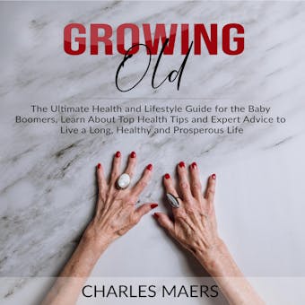Growing Old: The Ultimate Health and Lifestyle Guide for the Baby Boomers, Learn About Top Health Tips and Expert Advice to Live a Long, Healthy and Prosperous Life - undefined