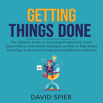 Getting Things Done: The Ultimate Guide on Increasing Productivity, Learn Expert Advice and Helpful Strategies on How to Take Action Every Day to Become A Productive Effective Individual - David Spier
