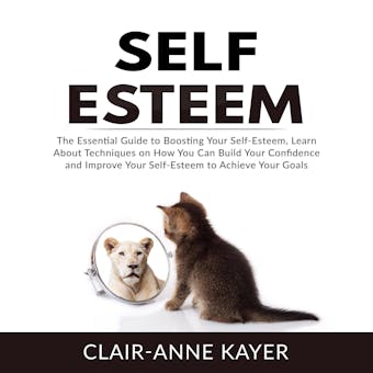 Self-Esteem: The Essential Guide to Building Your Self-Esteem, Learn About Techniques on How You Can Build Your Confidence and Improve Your Self-Esteem to Achieve Your Goals - undefined