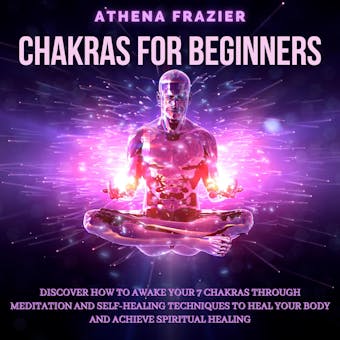 Chakras for Beginners: Discover How To Awake Your 7 Chakras Through Meditation And Self-Healing Techniques To Heal Your Body And Achieve Spiritual Healing - undefined