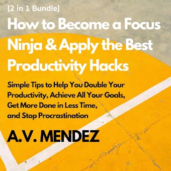 How to Become a Focus Ninja & Apply the Best Productivity Hacks: Simple Tips to Help You Double Your Productivity, Achieve All Your Goals, Get More Done in Less Time, and Stop Procrastination (2 in 1 Bundle) - undefined