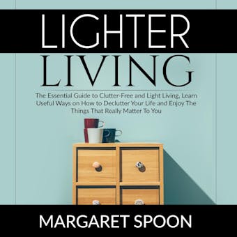 Lighter Living: The Essential Guide to Clutter-Free and Light Living , Learn Useful Ways on How to Declutter Your Life and Enjoy The Things That Really Matter To You - Margaret Spoon
