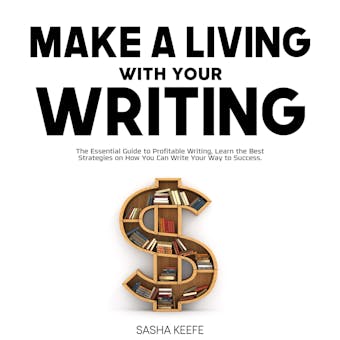 Make a Living with Your Writing: The Essential Guide to Profitable Writing, Learn the Best Strategies on How You Can Write Your Way to Success - Sasha Keefe
