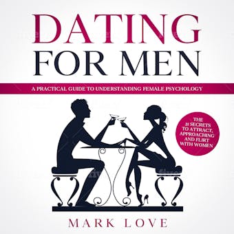 Dating for Men: A Practical guide to Understanding Female Psychology. The 21 secrets to Attract, Approaching and Flirt with Women - Mark Love