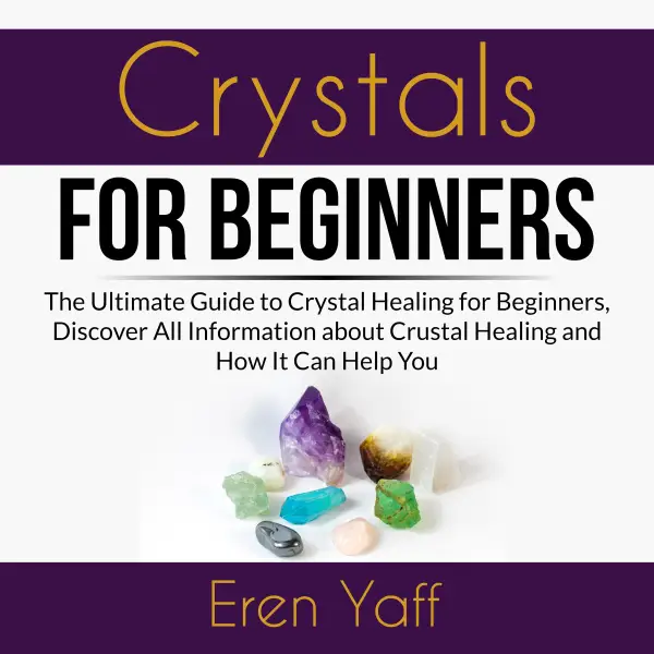 Crystals for Beginners : The Ultimate Guide to Crystal Healing for Beginners, Discover All Information about Crystal Healing and How It Can Help You