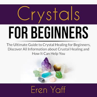 Crystals for Beginners: The Ultimate Guide to Crystal Healing for Beginners, Discover All Information about Crystal Healing and How It Can Help You - undefined