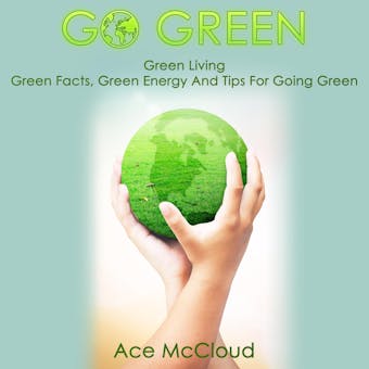 Go Green: Green Living: Green Facts, Green Energy And Tips For Going Green - Ace McCloud