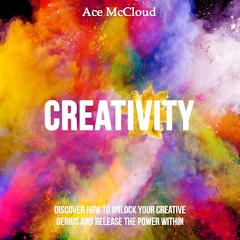 Creativity: Discover How To Unlock Your Creative Genius And Release The Power Within - Ace McCloud