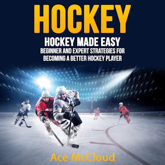 Hockey: Hockey Made Easy: Beginner and Expert Strategies For Becoming A Better Hockey Player - Ace McCloud