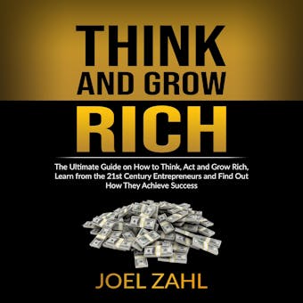Think and Grow Rich: The Ultimate Guide on How to Think, Act and Grow Rich, Learn from the 21st Century Entrepreneurs and Find Out How They Achieve Success