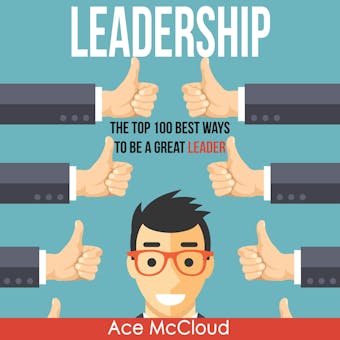 Leadership: The Top 100 Best Ways To Be A Great Leader - Ace McCloud