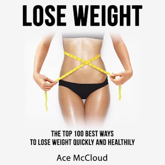 Lose Weight: The Top 100 Best Ways To Lose Weight Quickly and Healthily - Ace McCloud