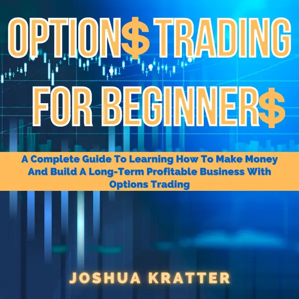 Options Trading For Beginners : A Complete Guide To Learning How To Make Money And Build A Long-Term Profitable Business With Options Trading