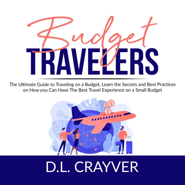 Budget Travelers : The Ultimate Guide to Traveling on a Budget, Learn the Secrets and Best Practices on How you Can Have The Best Travel Experience on a Small Budget