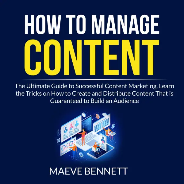How to Manage Content : The Ultimate Guide to Successful Content Marketing, Learn the Tricks on How to Create and Distribute Content That is Guaranteed to Build an Audience