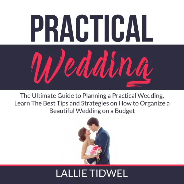 Practical Wedding : The Ultimate Guide to Planning a Practical Wedding, Learn The Best Tips and Strategies on How to Organize a Beautiful Wedding on a Budget