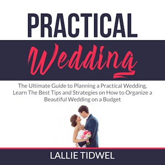 Practical Wedding: The Ultimate Guide to Planning a Practical Wedding, Learn The Best Tips and Strategies on How to Organize a Beautiful Wedding on a Budget