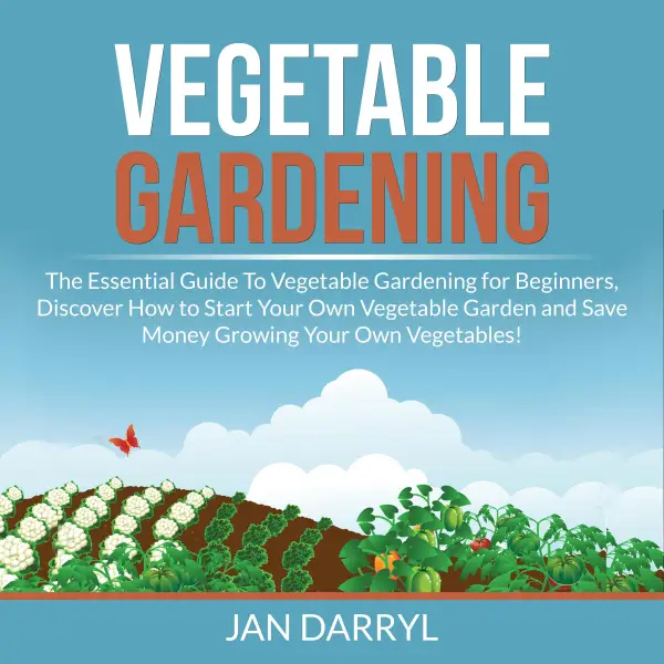 Vegetable Gardening : The Essential Guide To Vegetable Gardening for Beginners, Discover How to Start Your Own Vegetable Garden and Save Money Growing Your Own Vegetables!