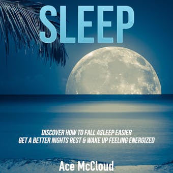 Sleep: Discover How To Fall Asleep Easier, Get A Better Nights Rest & Wake Up Feeling Energized - Ace McCloud