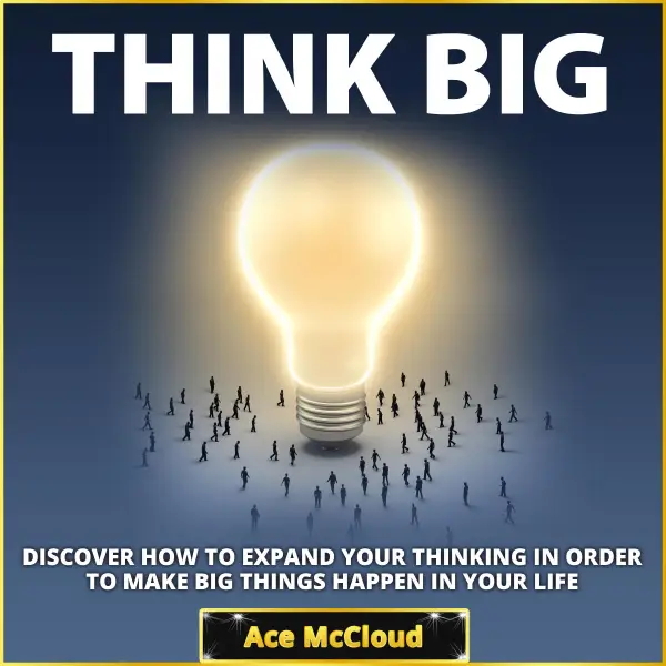 Think Big : Discover How To Expand Your Thinking In Order To Make Big Things Happen In Your Life
