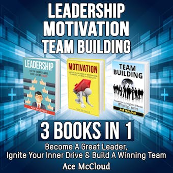 Leadership: Motivation: Team building: 3 Books in 1: Become A Great Leader, Ignite Your Inner Drive & Build A Winning Team - Ace McCloud