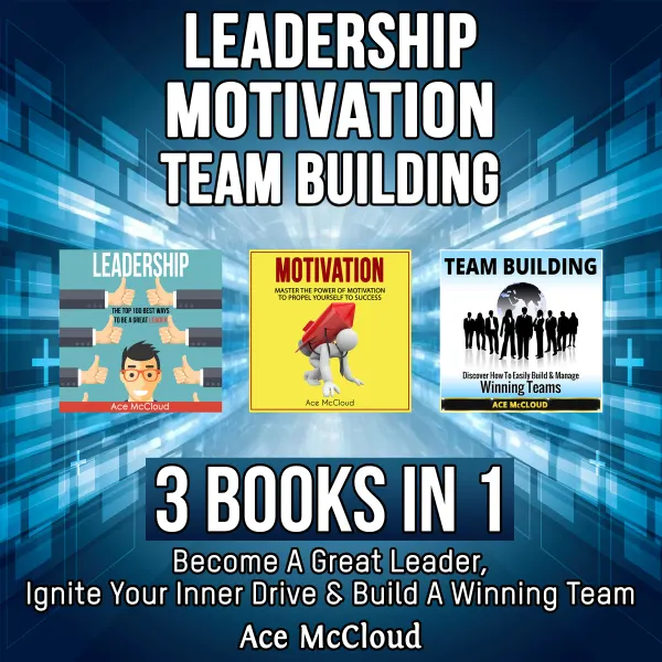 Leadership: Motivation: Team building: 3 Books in 1: Become A Great Leader, Ignite Your Inner Drive & Build A Winning Team : 