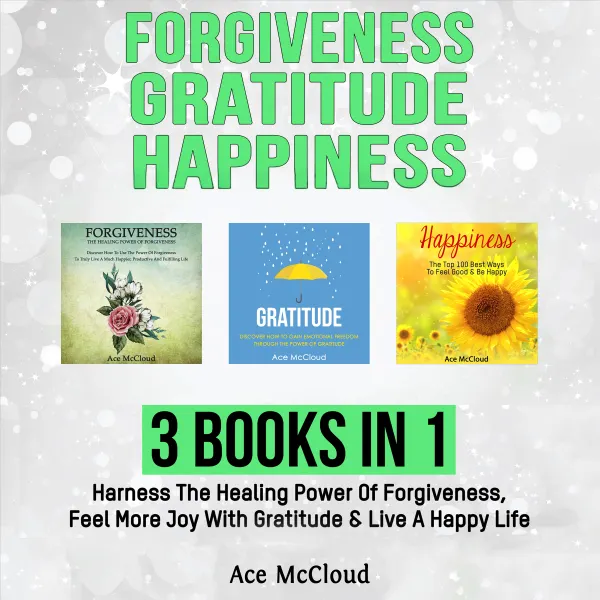 Forgiveness: Gratitude: Happiness: 3 Books in 1: Harness The Healing Power Of Forgiveness, Feel More Joy With Gratitude & Live A Happy Life : 