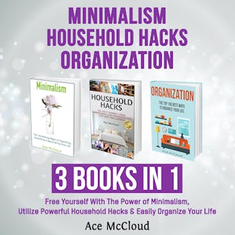 Minimalism: Household Hacks: Organization: 3 Books in 1: Free Yourself With The Power of Minimalism, Utilize Powerful Household Hacks & Easily Organize Your Life - Ace McCloud